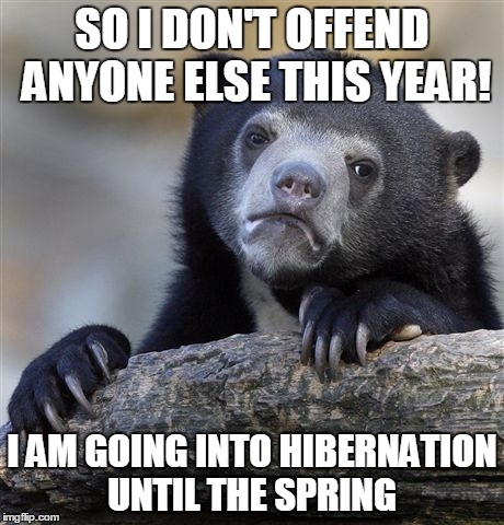 Confession Bear Meme | SO I DON'T OFFEND ANYONE ELSE THIS YEAR! I AM GOING INTO HIBERNATION UNTIL THE SPRING | image tagged in memes,confession bear | made w/ Imgflip meme maker