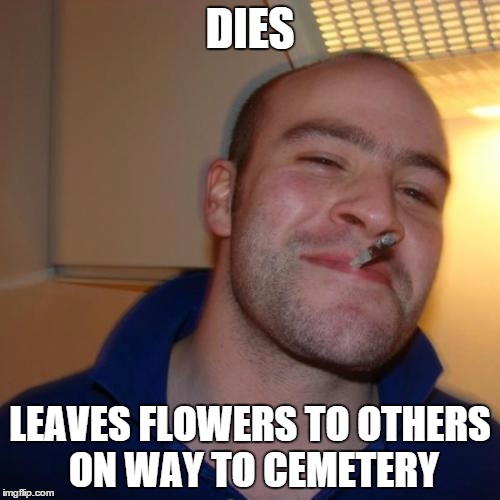 Good Guy Greg | DIES LEAVES FLOWERS TO OTHERS ON WAY TO CEMETERY | image tagged in memes,good guy greg | made w/ Imgflip meme maker