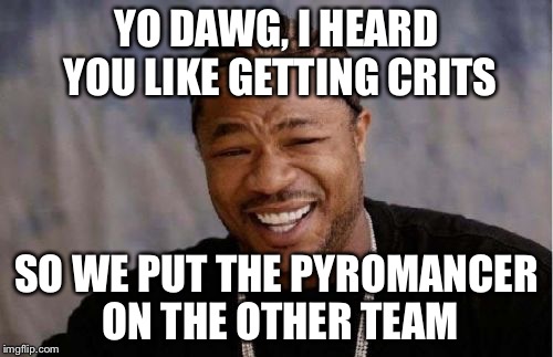 Yo Dawg Heard You Meme | YO DAWG, I HEARD YOU LIKE GETTING CRITS SO WE PUT THE PYROMANCER ON THE OTHER TEAM | image tagged in memes,yo dawg heard you | made w/ Imgflip meme maker