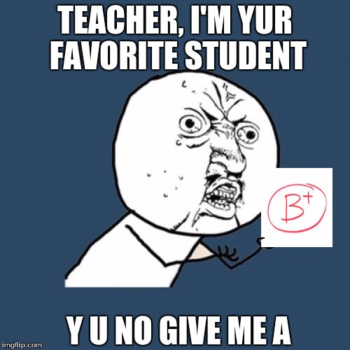 Y U No | TEACHER, I'M YUR FAVORITE STUDENT Y U NO GIVE ME A | image tagged in memes,y u no | made w/ Imgflip meme maker