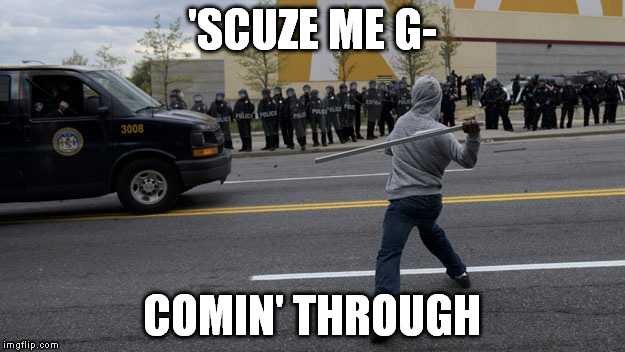 'SCUZE ME G- COMIN' THROUGH | image tagged in baltimore riots | made w/ Imgflip meme maker