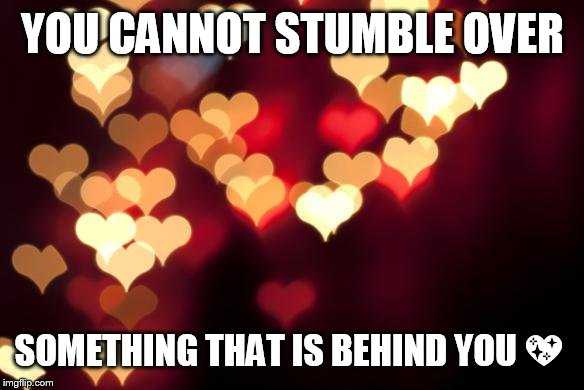 hearts | YOU CANNOT STUMBLE OVER SOMETHING THAT IS BEHIND YOU  | image tagged in hearts | made w/ Imgflip meme maker