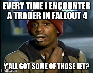 Y'all Got Any More Of That | EVERY TIME I ENCOUNTER A TRADER IN FALLOUT 4 Y'ALL GOT SOME OF THOSE JET? | image tagged in memes,yall got any more of | made w/ Imgflip meme maker