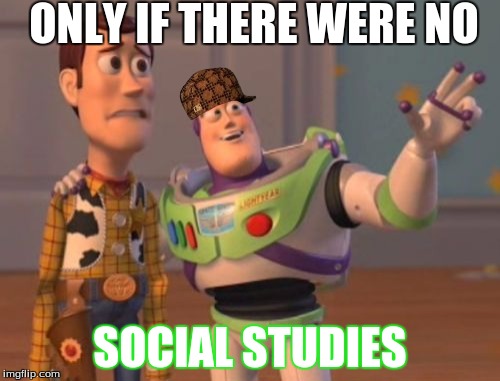 X, X Everywhere | ONLY IF THERE WERE NO SOCIAL STUDIES | image tagged in memes,x x everywhere,scumbag | made w/ Imgflip meme maker