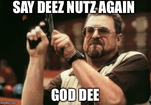 Am I The Only One Around Here Meme | SAY DEEZ NUTZ AGAIN GOD DEE | image tagged in memes,am i the only one around here,scumbag | made w/ Imgflip meme maker