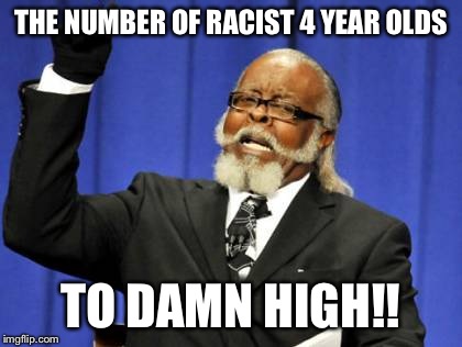Too Damn High Meme | THE NUMBER OF RACIST 4 YEAR OLDS TO DAMN HIGH!! | image tagged in memes,too damn high | made w/ Imgflip meme maker