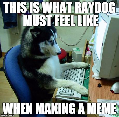 I Have No Idea What I Am Doing | THIS IS WHAT RAYDOG MUST FEEL LIKE WHEN MAKING A MEME | image tagged in memes,i have no idea what i am doing | made w/ Imgflip meme maker