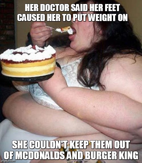 Fat woman with cake | HER DOCTOR SAID HER FEET CAUSED HER TO PUT WEIGHT ON SHE COULDN'T KEEP THEM OUT OF MCDONALDS AND BURGER KING | image tagged in fat woman with cake | made w/ Imgflip meme maker