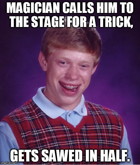 Brian wins free tickets to a magic show. | MAGICIAN CALLS HIM TO THE STAGE FOR A TRICK, GETS SAWED IN HALF. | image tagged in memes,bad luck brian | made w/ Imgflip meme maker