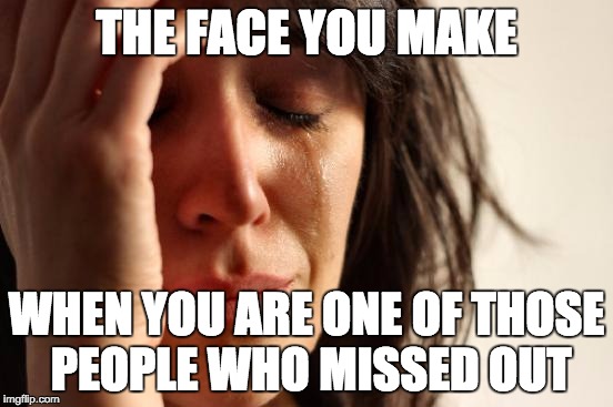 First World Problems Meme | THE FACE YOU MAKE WHEN YOU ARE ONE OF THOSE PEOPLE WHO MISSED OUT | image tagged in memes,first world problems | made w/ Imgflip meme maker
