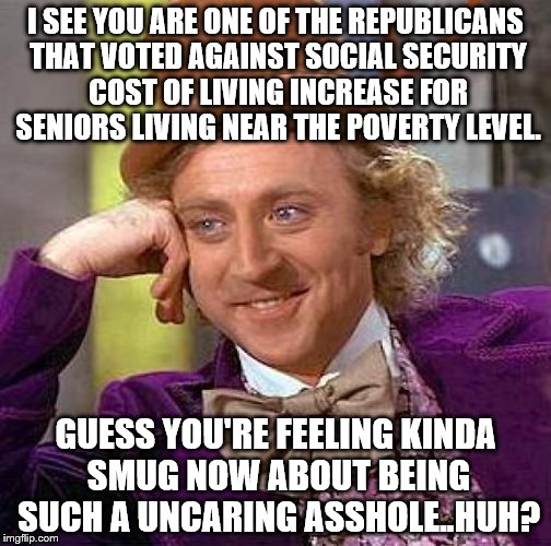 Creepy Condescending Wonka Meme | I SEE YOU ARE ONE OF THE REPUBLICANS THAT VOTED AGAINST SOCIAL SECURITY COST OF LIVING INCREASE FOR SENIORS LIVING NEAR THE POVERTY LEVEL. G | image tagged in memes,creepy condescending wonka | made w/ Imgflip meme maker