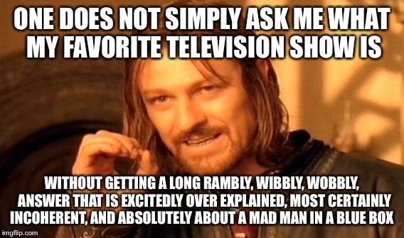 One Does Not Simply Meme | ONE DOES NOT SIMPLY ASK ME WHAT MY FAVORITE TELEVISION SHOW IS WITHOUT GETTING A LONG RAMBLY, WIBBLY, WOBBLY,  ANSWER THAT IS EXCITEDLY OVER | image tagged in memes,one does not simply | made w/ Imgflip meme maker