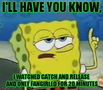 I'll Have You Know Spongebob | I'LL HAVE YOU KNOW, I WATCHED CATCH AND RELEASE AND ONLY FANGIRLED FOR 20 MINUTES | image tagged in memes,ill have you know spongebob | made w/ Imgflip meme maker