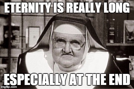 Frowning Nun | ETERNITY IS REALLY LONG ESPECIALLY AT THE END | image tagged in memes,frowning nun | made w/ Imgflip meme maker