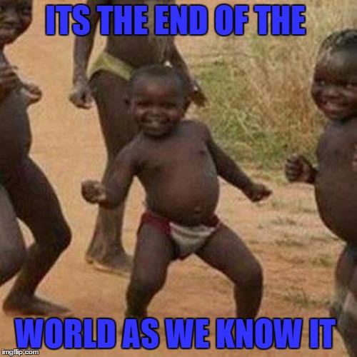 Third World Success Kid | ITS THE END OF THE WORLD AS WE KNOW IT | image tagged in memes,third world success kid | made w/ Imgflip meme maker
