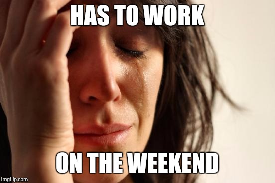 First World Problems Meme | HAS TO WORK ON THE WEEKEND | image tagged in memes,first world problems | made w/ Imgflip meme maker