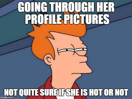 Futurama Fry Meme | GOING THROUGH HER PROFILE PICTURES NOT QUITE SURE IF SHE IS HOT OR NOT | image tagged in memes,futurama fry | made w/ Imgflip meme maker
