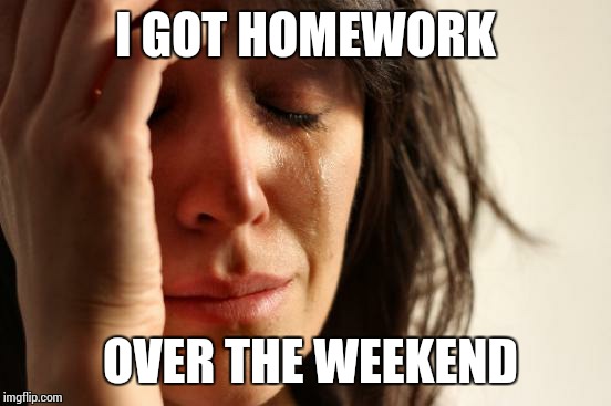 First World Problems | I GOT HOMEWORK OVER THE WEEKEND | image tagged in memes,first world problems,school,homework | made w/ Imgflip meme maker