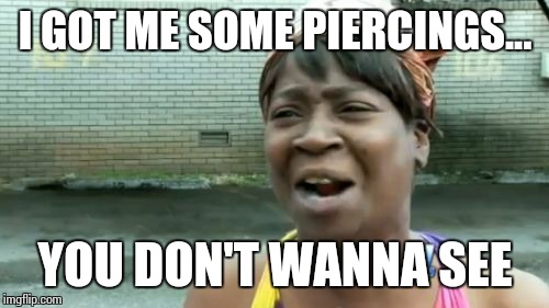 Ain't Nobody Got Time For That Meme | I GOT ME SOME PIERCINGS... YOU DON'T WANNA SEE | image tagged in memes,aint nobody got time for that | made w/ Imgflip meme maker