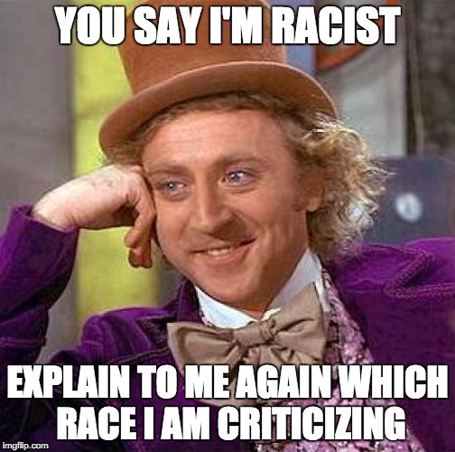 Creepy Condescending Wonka Meme | YOU SAY I'M RACIST EXPLAIN TO ME AGAIN WHICH RACE I AM CRITICIZING | image tagged in memes,creepy condescending wonka | made w/ Imgflip meme maker