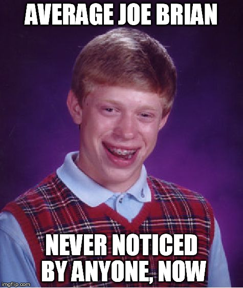 Bad Luck Brian Meme | AVERAGE JOE BRIAN NEVER NOTICED BY ANYONE, NOW | image tagged in memes,bad luck brian | made w/ Imgflip meme maker