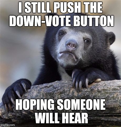 I can't help it | I STILL PUSH THE DOWN-VOTE BUTTON HOPING SOMEONE WILL HEAR | image tagged in memes,confession bear | made w/ Imgflip meme maker