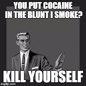 so is it now 720? | YOU PUT COCAINE IN THE BLUNT I SMOKE? KILL YOURSELF | image tagged in memes,kill yourself guy | made w/ Imgflip meme maker