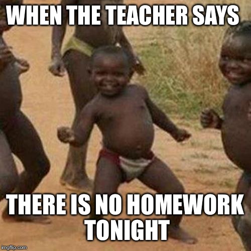 Third World Success Kid | WHEN THE TEACHER SAYS THERE IS NO HOMEWORK TONIGHT | image tagged in memes,third world success kid | made w/ Imgflip meme maker
