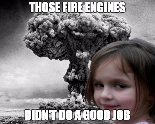 Bomb | THOSE FIRE ENGINES DIDN'T DO A GOOD JOB | image tagged in bomb | made w/ Imgflip meme maker