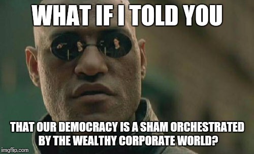 Matrix Morpheus | WHAT IF I TOLD YOU THAT OUR DEMOCRACY IS A SHAM ORCHESTRATED BY THE WEALTHY CORPORATE WORLD? | image tagged in memes,matrix morpheus | made w/ Imgflip meme maker
