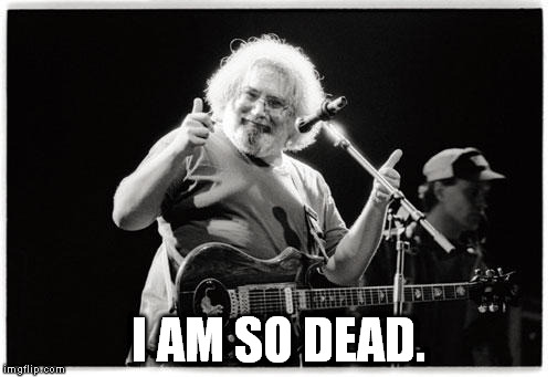 Jerry Garcia Thumbs Up | I AM SO DEAD. | image tagged in jerry garcia thumbs up | made w/ Imgflip meme maker