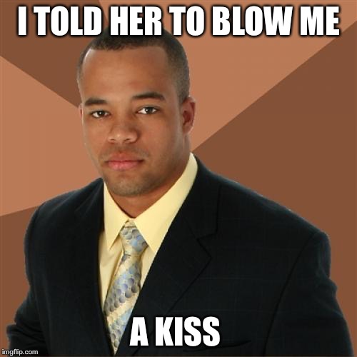 Successful Black Man | I TOLD HER TO BLOW ME A KISS | image tagged in memes,successful black man | made w/ Imgflip meme maker