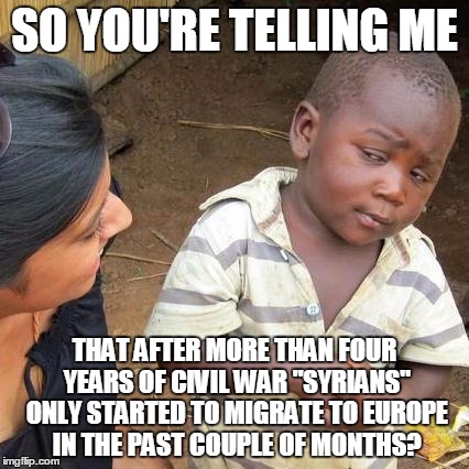 Because it is a bit suspicious... | SO YOU'RE TELLING ME THAT AFTER MORE THAN FOUR YEARS OF CIVIL WAR "SYRIANS" ONLY STARTED TO MIGRATE TO EUROPE IN THE PAST COUPLE OF MONTHS? | image tagged in memes,third world skeptical kid,political,europe,syria,illegal immigration | made w/ Imgflip meme maker