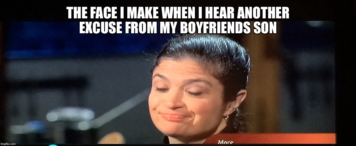 Excuses  | THE FACE I MAKE WHEN I HEAR ANOTHER EXCUSE FROM MY BOYFRIENDS SON | image tagged in excuses | made w/ Imgflip meme maker
