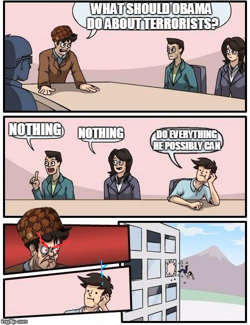 Boardroom Meeting Suggestion Meme | WHAT SHOULD OBAMA DO ABOUT TERRORISTS? NOTHING NOTHING DO EVERYTHING HE POSSIBLY CAN | image tagged in memes,boardroom meeting suggestion,scumbag | made w/ Imgflip meme maker