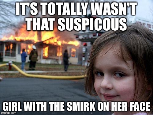 Disaster Girl | IT'S TOTALLY WASN'T THAT SUSPICOUS GIRL WITH THE SMIRK ON HER FACE | image tagged in memes,disaster girl | made w/ Imgflip meme maker