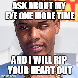 Fetty Wap | ASK ABOUT MY EYE ONE MORE TIME AND I WILL RIP YOUR HEART OUT | image tagged in fetty wap | made w/ Imgflip meme maker
