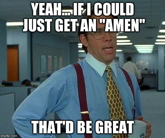 That Would Be Great Meme | YEAH... IF I COULD JUST GET AN "AMEN" THAT'D BE GREAT | image tagged in memes,that would be great | made w/ Imgflip meme maker