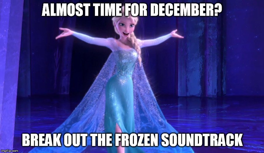 elsa | ALMOST TIME FOR DECEMBER? BREAK OUT THE FROZEN SOUNDTRACK | image tagged in elsa | made w/ Imgflip meme maker