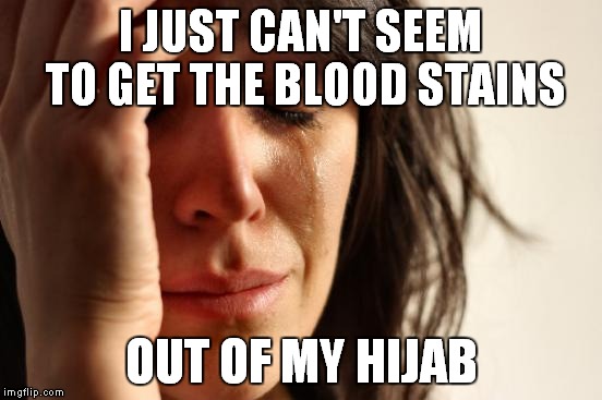 First World Problems Meme | I JUST CAN'T SEEM TO GET THE BLOOD STAINS OUT OF MY HIJAB | image tagged in memes,first world problems | made w/ Imgflip meme maker