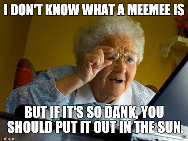 Grandma Finds The Internet Meme | I DON'T KNOW WHAT A MEEMEE IS BUT IF IT'S SO DANK, YOU SHOULD PUT IT OUT IN THE SUN. | image tagged in memes,grandma finds the internet | made w/ Imgflip meme maker