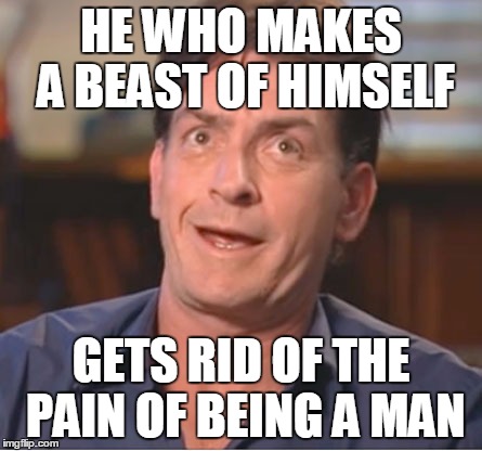 Charlie Sheen  | HE WHO MAKES A BEAST OF HIMSELF GETS RID OF THE PAIN OF BEING A MAN | image tagged in charlie sheen  | made w/ Imgflip meme maker