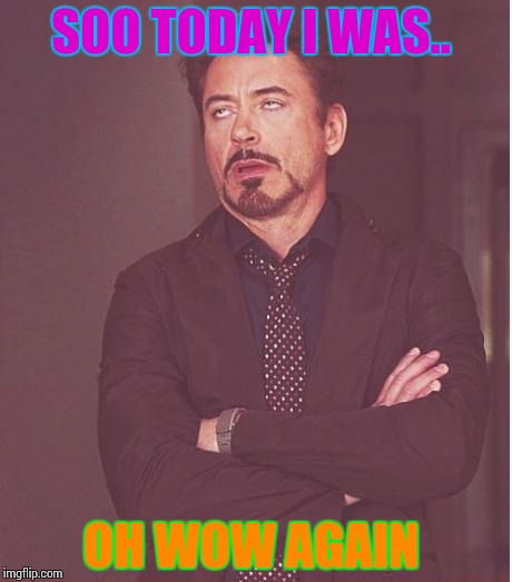 Face You Make Robert Downey Jr Meme | SOO TODAY I WAS.. OH WOW AGAIN | image tagged in memes,face you make robert downey jr | made w/ Imgflip meme maker