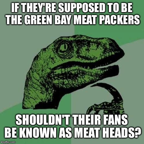 Food for thought | IF THEY'RE SUPPOSED TO BE THE GREEN BAY MEAT PACKERS SHOULDN'T THEIR FANS BE KNOWN AS MEAT HEADS? | image tagged in memes,philosoraptor,football,green bay,packers | made w/ Imgflip meme maker