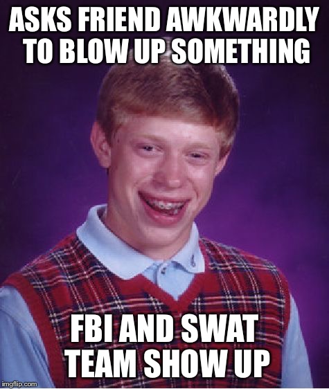 Bad Luck Brian Meme | ASKS FRIEND AWKWARDLY TO BLOW UP SOMETHING FBI AND SWAT TEAM SHOW UP | image tagged in memes,bad luck brian | made w/ Imgflip meme maker