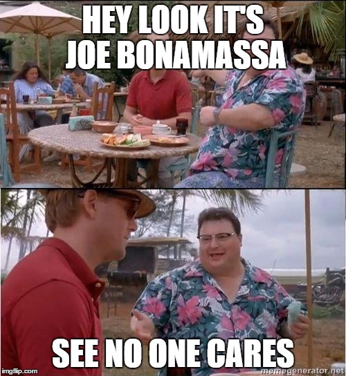 See? No one cares | HEY LOOK IT'S JOE BONAMASSA SEE NO ONE CARES | image tagged in see no one cares | made w/ Imgflip meme maker
