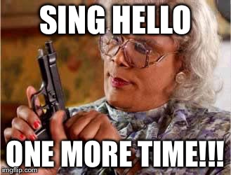Madea with Gun | SING HELLO ONE MORE TIME!!! | image tagged in madea with gun | made w/ Imgflip meme maker