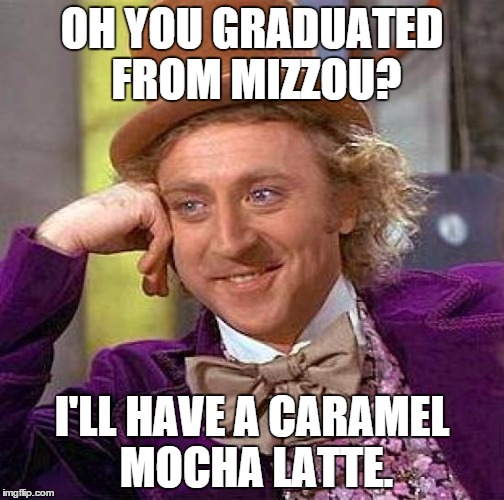 Creepy Condescending Wonka Meme | OH YOU GRADUATED FROM MIZZOU? I'LL HAVE A CARAMEL MOCHA LATTE. | image tagged in memes,creepy condescending wonka,mizz,college liberal | made w/ Imgflip meme maker