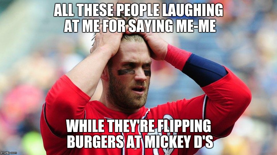 Bryce Harper | ALL THESE PEOPLE LAUGHING AT ME FOR SAYING ME-ME WHILE THEY'RE FLIPPING BURGERS AT MICKEY D'S | image tagged in bryce harper | made w/ Imgflip meme maker