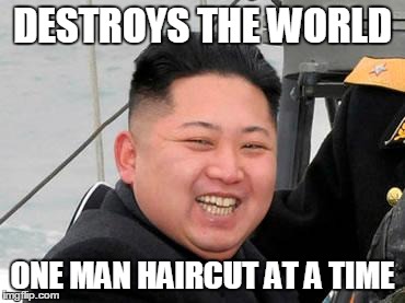 Happy Kim Jong Un | DESTROYS THE WORLD ONE MAN HAIRCUT AT A TIME | image tagged in happy kim jong un | made w/ Imgflip meme maker